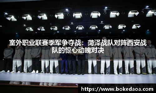 室外职业联赛季军争夺战：菏泽战队对阵西安战队的惊心动魄对决